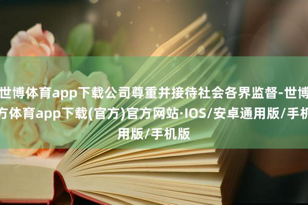 世博体育app下载公司尊重并接待社会各界监督-世博官方体育app下载(官方)官方网站·IOS/安卓通用版/手机版