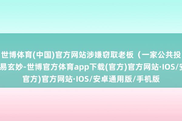 世博体育(中国)官方网站涉嫌窃取老板（一家公共投资惩处公司）的交易玄妙-世博官方体育app下载(官方)官方网站·IOS/安卓通用版/手机版