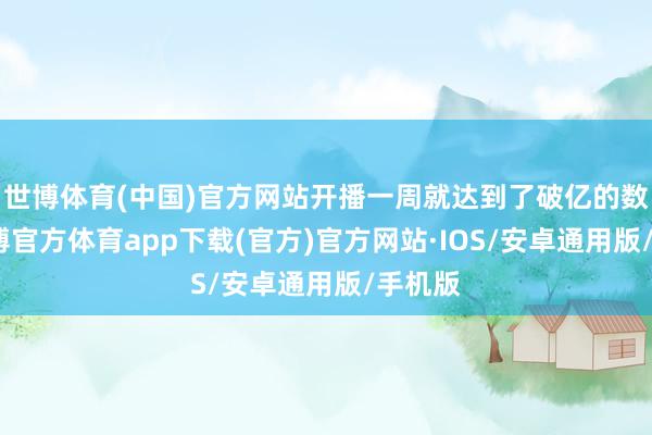 世博体育(中国)官方网站开播一周就达到了破亿的数据-世博官方体育app下载(官方)官方网站·IOS/安卓通用版/手机版