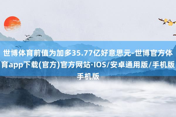 世博体育前值为加多35.77亿好意思元-世博官方体育app下载(官方)官方网站·IOS/安卓通用版/手机版