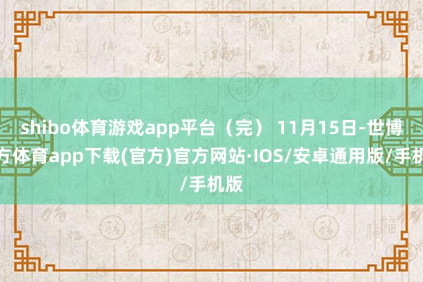 shibo体育游戏app平台（完） 11月15日-世博官方体育app下载(官方)官方网站·IOS/安卓通用版/手机版