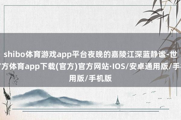 shibo体育游戏app平台夜晚的嘉陵江深蓝静谧-世博官方体育app下载(官方)官方网站·IOS/安卓通用版/手机版