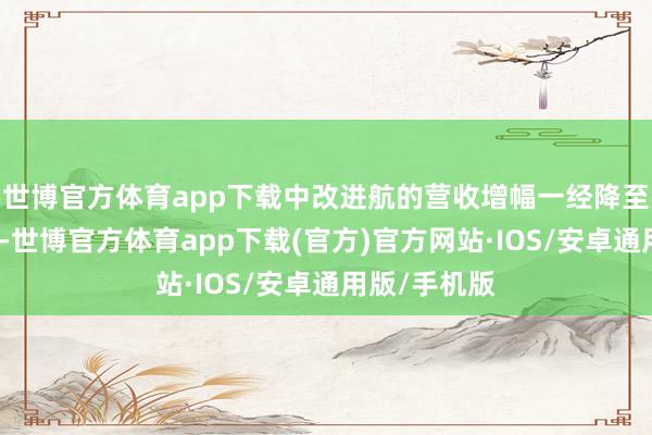 世博官方体育app下载中改进航的营收增幅一经降至连年来新低-世博官方体育app下载(官方)官方网站·IOS/安卓通用版/手机版