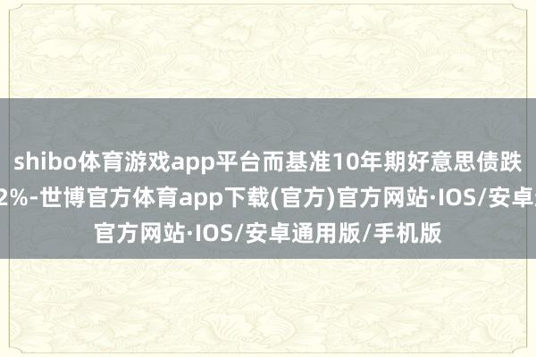 shibo体育游戏app平台而基准10年期好意思债跌1个基点至4.42%-世博官方体育app下载(官方)官方网站·IOS/安卓通用版/手机版