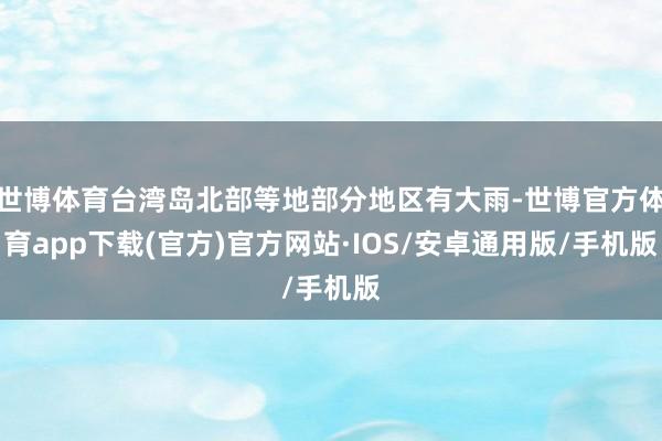 世博体育台湾岛北部等地部分地区有大雨-世博官方体育app下载(官方)官方网站·IOS/安卓通用版/手机版