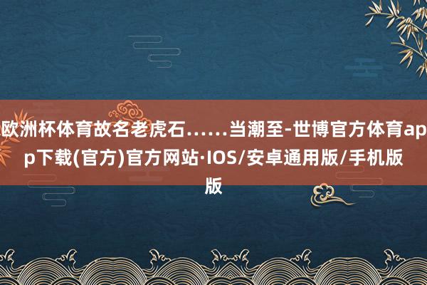 欧洲杯体育故名老虎石……当潮至-世博官方体育app下载(官方)官方网站·IOS/安卓通用版/手机版