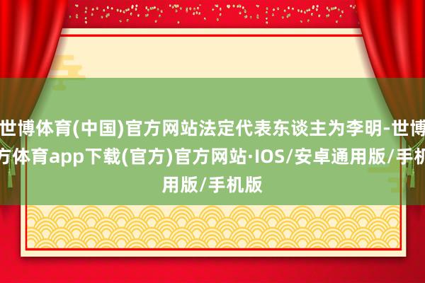 世博体育(中国)官方网站法定代表东谈主为李明-世博官方体育app下载(官方)官方网站·IOS/安卓通用版/手机版