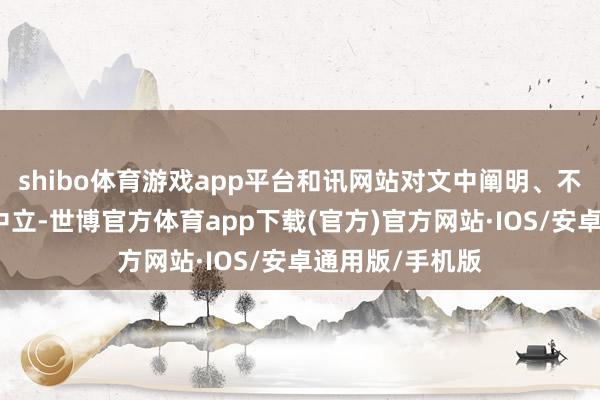 shibo体育游戏app平台和讯网站对文中阐明、不雅点判断保执中立-世博官方体育app下载(官方)官方网站·IOS/安卓通用版/手机版