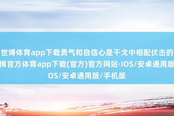 世博体育app下载勇气和自信心是干戈中相配伏击的东西-世博官方体育app下载(官方)官方网站·IOS/安卓通用版/手机版