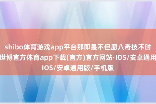 shibo体育游戏app平台那即是不但愿八奇技不时存鄙人去-世博官方体育app下载(官方)官方网站·IOS/安卓通用版/手机版