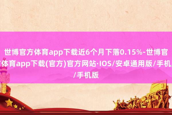 世博官方体育app下载近6个月下落0.15%-世博官方体育app下载(官方)官方网站·IOS/安卓通用版/手机版