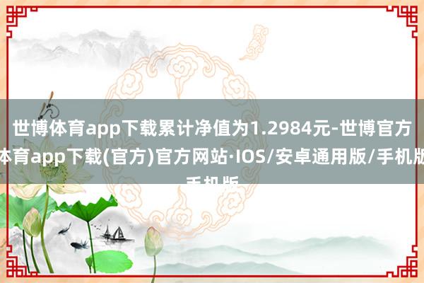 世博体育app下载累计净值为1.2984元-世博官方体育app下载(官方)官方网站·IOS/安卓通用版/手机版