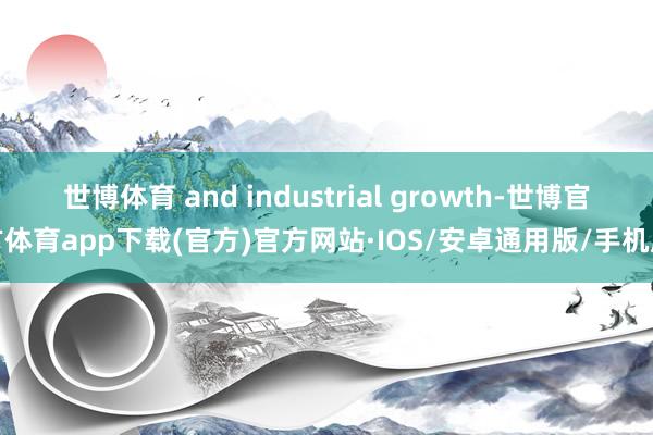 世博体育 and industrial growth-世博官方体育app下载(官方)官方网站·IOS/安卓通用版/手机版