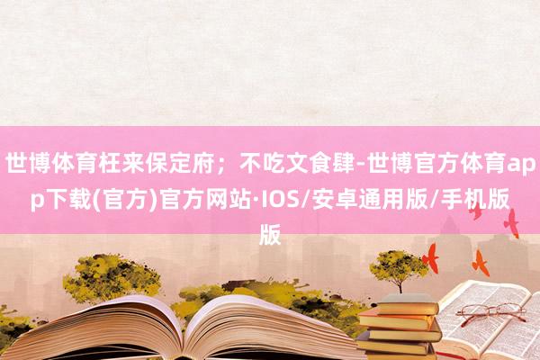 世博体育枉来保定府；不吃文食肆-世博官方体育app下载(官方)官方网站·IOS/安卓通用版/手机版