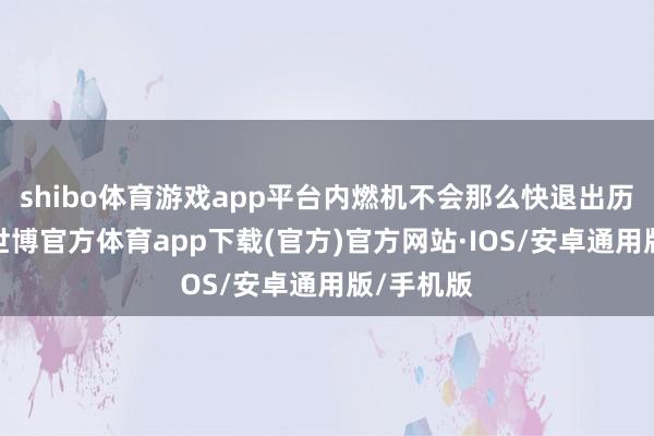 shibo体育游戏app平台内燃机不会那么快退出历史舞台-世博官方体育app下载(官方)官方网站·IOS/安卓通用版/手机版