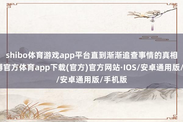 shibo体育游戏app平台直到渐渐追查事情的真相时-世博官方体育app下载(官方)官方网站·IOS/安卓通用版/手机版