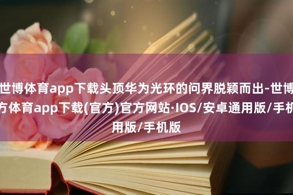 世博体育app下载头顶华为光环的问界脱颖而出-世博官方体育app下载(官方)官方网站·IOS/安卓通用版/手机版