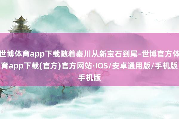 世博体育app下载随着秦川从新宝石到尾-世博官方体育app下载(官方)官方网站·IOS/安卓通用版/手机版