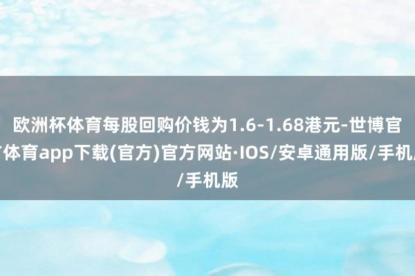 欧洲杯体育每股回购价钱为1.6-1.68港元-世博官方体育app下载(官方)官方网站·IOS/安卓通用版/手机版