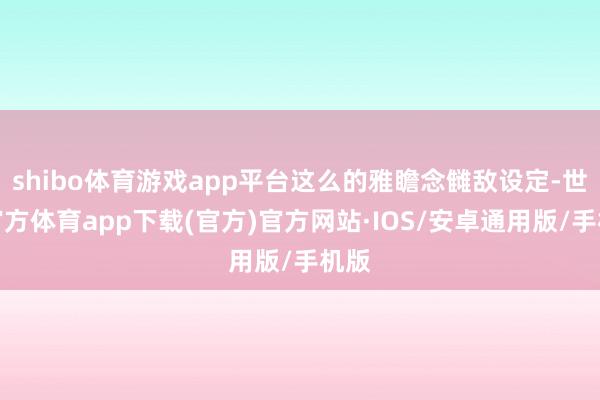 shibo体育游戏app平台这么的雅瞻念雠敌设定-世博官方体育app下载(官方)官方网站·IOS/安卓通用版/手机版