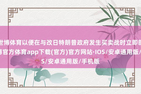 世博体育以便在与改日特朗普政府发生买卖战时立即部署-世博官方体育app下载(官方)官方网站·IOS/安卓通用版/手机版