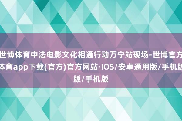 世博体育中法电影文化相通行动万宁站现场-世博官方体育app下载(官方)官方网站·IOS/安卓通用版/手机版