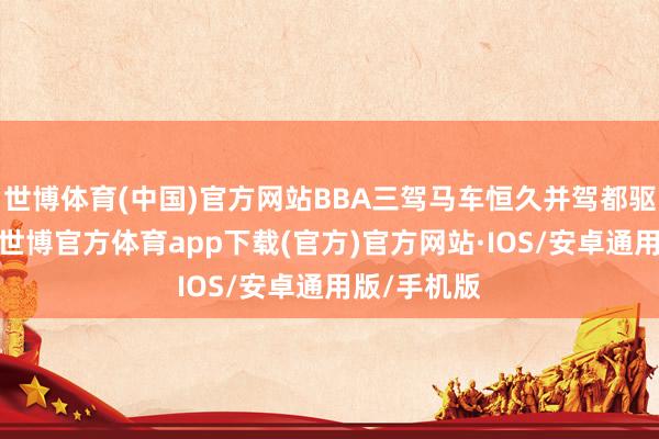 世博体育(中国)官方网站BBA三驾马车恒久并驾都驱互不相让-世博官方体育app下载(官方)官方网站·IOS/安卓通用版/手机版