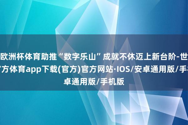 欧洲杯体育助推“数字乐山”成就不休迈上新台阶-世博官方体育app下载(官方)官方网站·IOS/安卓通用版/手机版