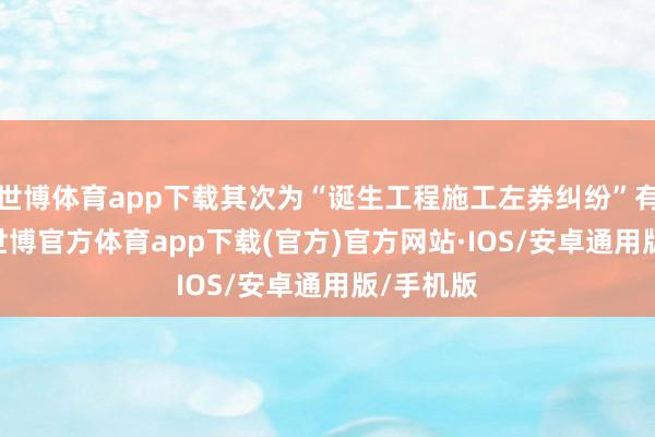 世博体育app下载其次为“诞生工程施工左券纠纷”有105则-世博官方体育app下载(官方)官方网站·IOS/安卓通用版/手机版