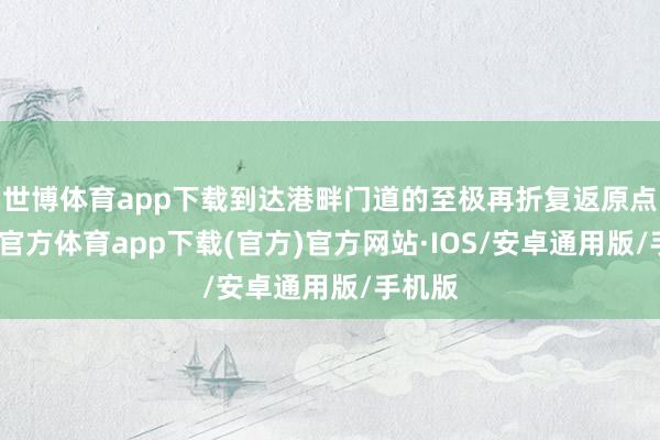 世博体育app下载到达港畔门道的至极再折复返原点-世博官方体育app下载(官方)官方网站·IOS/安卓通用版/手机版