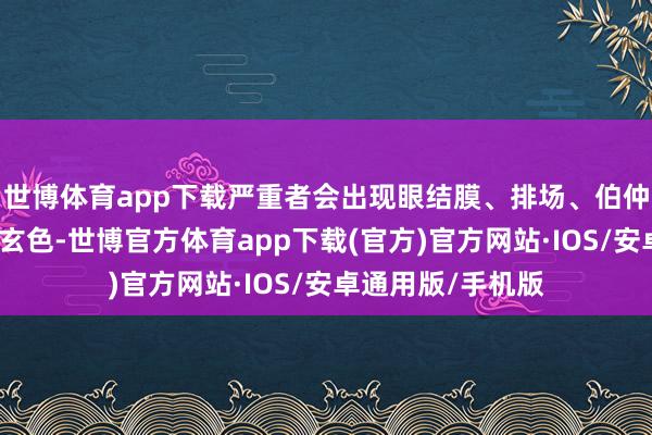 世博体育app下载严重者会出现眼结膜、排场、伯仲及全身皮肤呈紫玄色-世博官方体育app下载(官方)官方网站·IOS/安卓通用版/手机版