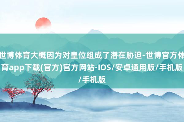 世博体育大概因为对皇位组成了潜在胁迫-世博官方体育app下载(官方)官方网站·IOS/安卓通用版/手机版