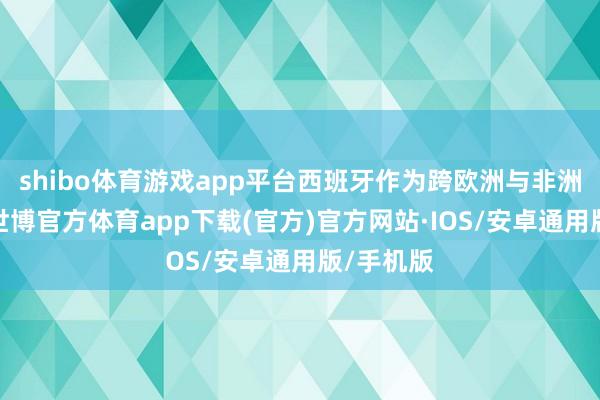 shibo体育游戏app平台西班牙作为跨欧洲与非洲的国度-世博官方体育app下载(官方)官方网站·IOS/安卓通用版/手机版