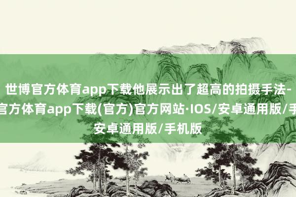 世博官方体育app下载他展示出了超高的拍摄手法-世博官方体育app下载(官方)官方网站·IOS/安卓通用版/手机版