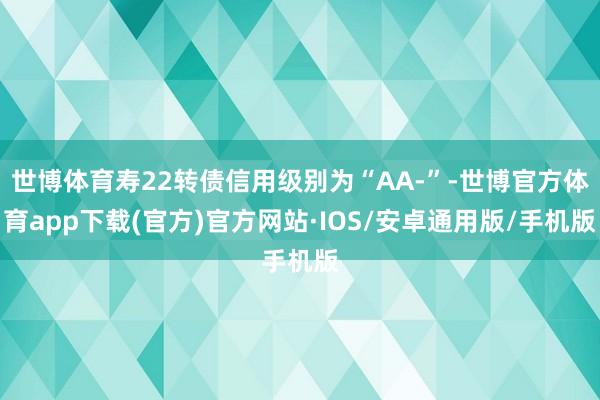 世博体育寿22转债信用级别为“AA-”-世博官方体育app下载(官方)官方网站·IOS/安卓通用版/手机版