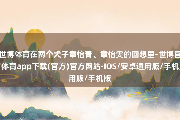 世博体育在两个犬子章怡青、章怡雯的回想里-世博官方体育app下载(官方)官方网站·IOS/安卓通用版/手机版