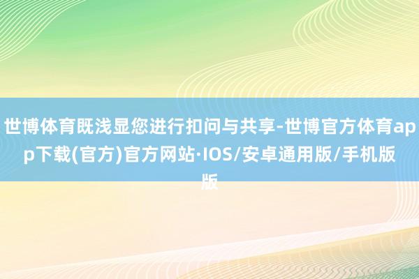 世博体育既浅显您进行扣问与共享-世博官方体育app下载(官方)官方网站·IOS/安卓通用版/手机版