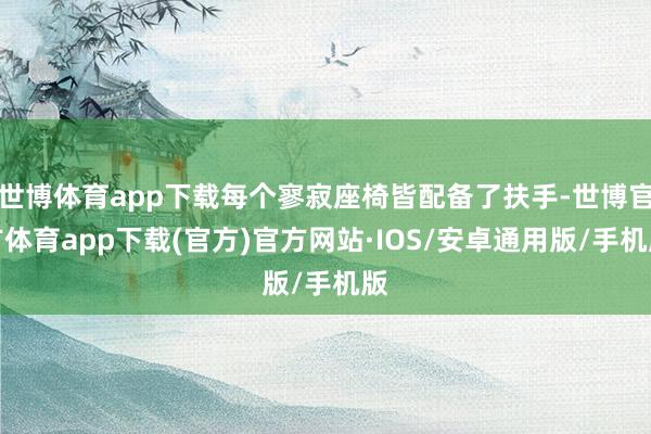 世博体育app下载每个寥寂座椅皆配备了扶手-世博官方体育app下载(官方)官方网站·IOS/安卓通用版/手机版