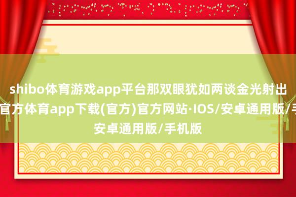 shibo体育游戏app平台那双眼犹如两谈金光射出-世博官方体育app下载(官方)官方网站·IOS/安卓通用版/手机版