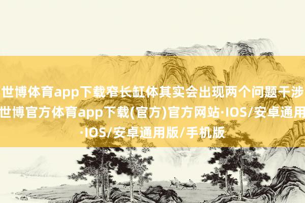 世博体育app下载窄长缸体其实会出现两个问题干涉调节效力-世博官方体育app下载(官方)官方网站·IOS/安卓通用版/手机版