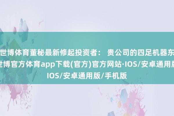 世博体育董秘最新修起投资者： 贵公司的四足机器东说念主-世博官方体育app下载(官方)官方网站·IOS/安卓通用版/手机版