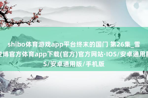 shibo体育游戏app平台终末的国门 第26集_雪恨死战-世博官方体育app下载(官方)官方网站·IOS/安卓通用版/手机版