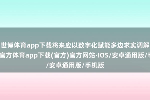 世博体育app下载将来应以数字化赋能多边求实调解-世博官方体育app下载(官方)官方网站·IOS/安卓通用版/手机版