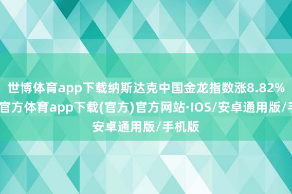 世博体育app下载纳斯达克中国金龙指数涨8.82%-世博官方体育app下载(官方)官方网站·IOS/安卓通用版/手机版