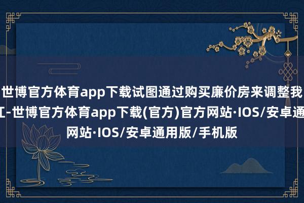 世博官方体育app下载试图通过购买廉价房来调整我方的精神内讧-世博官方体育app下载(官方)官方网站·IOS/安卓通用版/手机版