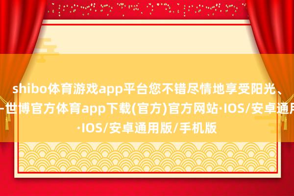 shibo体育游戏app平台您不错尽情地享受阳光、沙滩和浪潮-世博官方体育app下载(官方)官方网站·IOS/安卓通用版/手机版