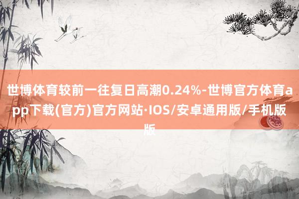 世博体育较前一往复日高潮0.24%-世博官方体育app下载(官方)官方网站·IOS/安卓通用版/手机版