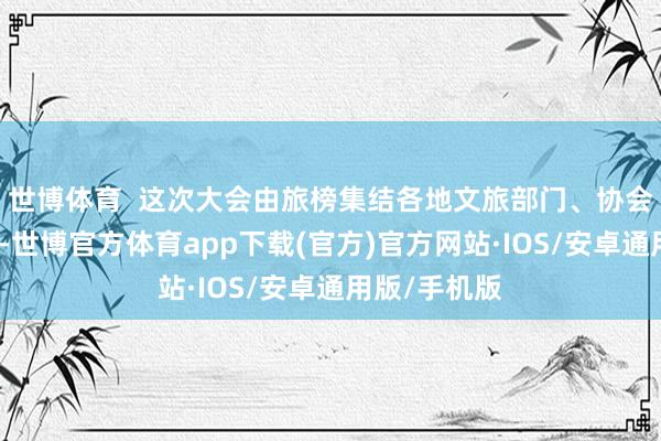 世博体育  这次大会由旅榜集结各地文旅部门、协会、企业发起-世博官方体育app下载(官方)官方网站·IOS/安卓通用版/手机版