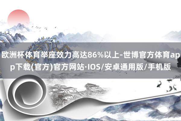 欧洲杯体育举座效力高达86%以上-世博官方体育app下载(官方)官方网站·IOS/安卓通用版/手机版