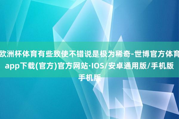 欧洲杯体育有些致使不错说是极为稀奇-世博官方体育app下载(官方)官方网站·IOS/安卓通用版/手机版